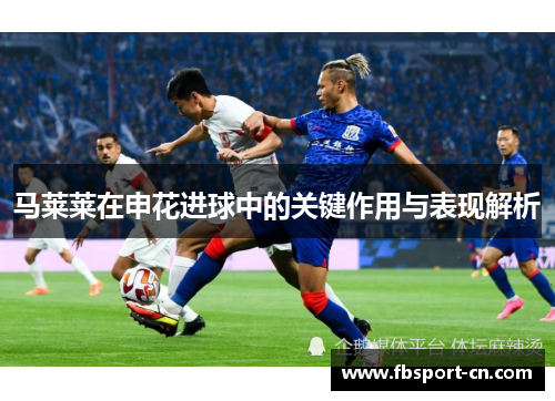 马莱莱在申花进球中的关键作用与表现解析