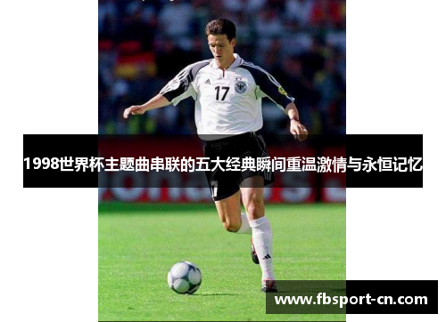 1998世界杯主题曲串联的五大经典瞬间重温激情与永恒记忆