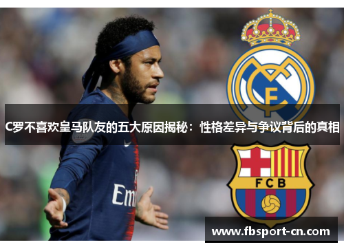 C罗不喜欢皇马队友的五大原因揭秘:性格差异与争议背后的真相 C罗不喜欢皇马队友的五大原因揭秘:性格差异与争议背后的真相
