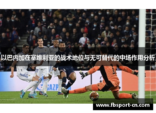 以巴内加在塞维利亚的战术地位与无可替代的中场作用分析 以巴内加在塞维利亚的战术地位与无可替代的中场作用分析