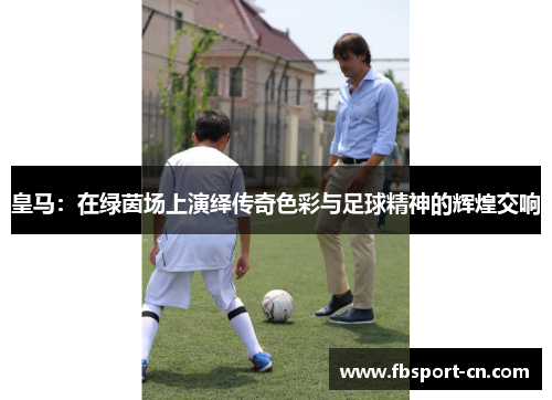 皇马:在绿茵场上演绎传奇色彩与足球精神的辉煌交响 皇马:在绿茵场上演绎传奇色彩与足球精神的辉煌交响