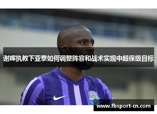谢晖执教下亚泰如何调整阵容和战术实现中超保级目标
