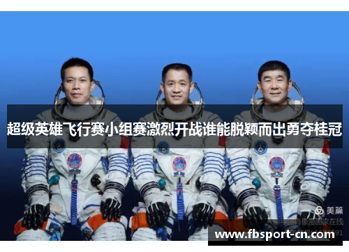 超级英雄飞行赛小组赛激烈开战谁能脱颖而出勇夺桂冠 超级英雄飞行赛小组赛激烈开战谁能脱颖而出勇夺桂冠