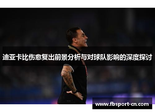 迪亚卡比伤愈复出前景分析与对球队影响的深度探讨