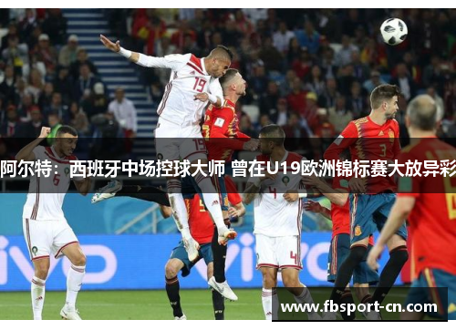阿尔特:西班牙中场控球大师 曾在U19欧洲锦标赛大放异彩 阿尔特:西班牙中场控球大师 曾在U19欧洲锦标赛大放异彩
