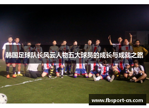 韩国足球队长风云人物五大球员的成长与成就之路 韩国足球队长风云人物五大球员的成长与成就之路