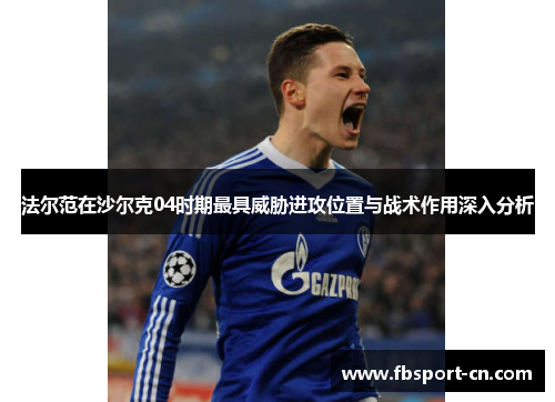 法尔范在沙尔克04时期最具威胁进攻位置与战术作用深入分析 法尔范在沙尔克04时期最具威胁进攻位置与战术作用深入分析