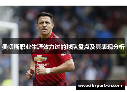 桑切斯职业生涯效力过的球队盘点及其表现分析