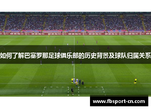 如何了解巴塞罗那足球俱乐部的历史背景及球队归属关系 如何了解巴塞罗那足球俱乐部的历史背景及球队归属关系