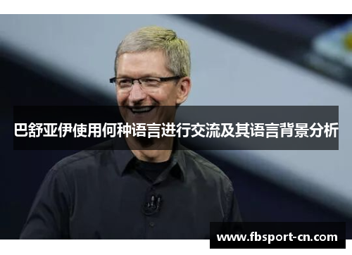 巴舒亚伊使用何种语言进行交流及其语言背景分析 巴舒亚伊使用何种语言进行交流及其语言背景分析
