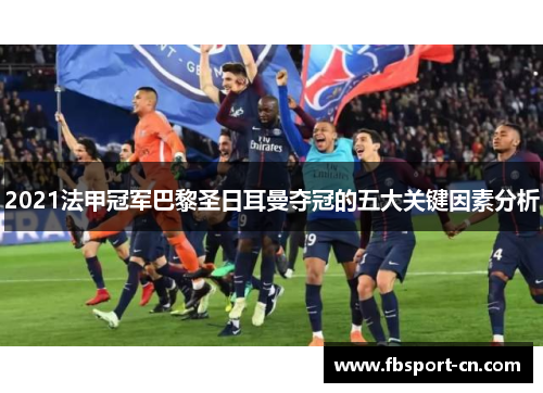 2021法甲冠军巴黎圣日耳曼夺冠的五大关键因素分析 2021法甲冠军巴黎圣日耳曼夺冠的五大关键因素分析