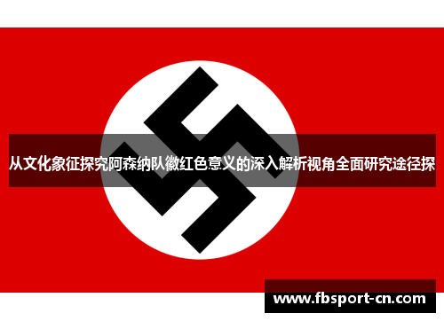 从文化象征探究阿森纳队徽红色意义的深入解析视角全面研究途径探