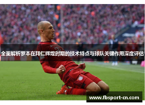 全面解析罗本在拜仁辉煌时期的技术特点与球队关键作用深度评估