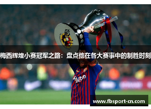 梅西辉煌小赛冠军之路：盘点他在各大赛事中的制胜时刻