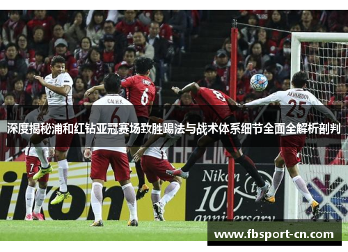 深度揭秘浦和红钻亚冠赛场致胜踢法与战术体系细节全面全解析剖判