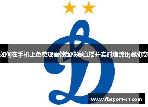 如何在手机上免费观看俄超联赛直播并实时追踪比赛动态 如何在手机上免费观看俄超联赛直播并实时追踪比赛动态