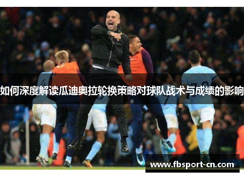 如何深度解读瓜迪奥拉轮换策略对球队战术与成绩的影响 如何深度解读瓜迪奥拉轮换策略对球队战术与成绩的影响