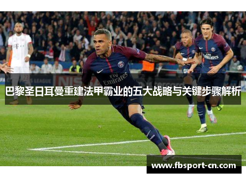 巴黎圣日耳曼重建法甲霸业的五大战略与关键步骤解析