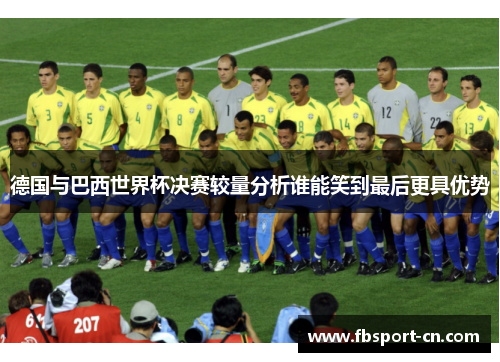 德国与巴西世界杯决赛较量分析谁能笑到最后更具优势 德国与巴西世界杯决赛较量分析谁能笑到最后更具优势