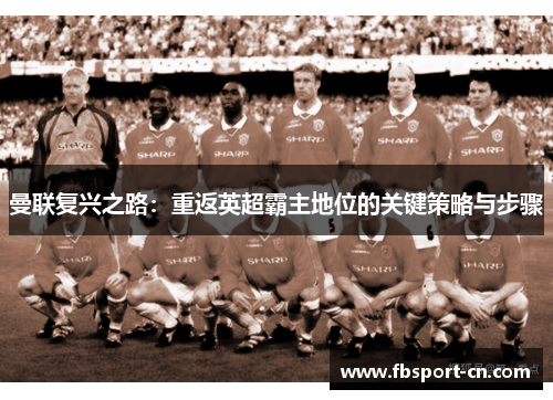 曼联复兴之路：重返英超霸主地位的关键策略与步骤