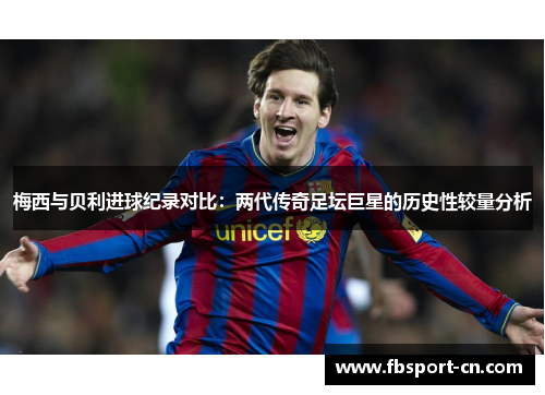 梅西与贝利进球纪录对比：两代传奇足坛巨星的历史性较量分析