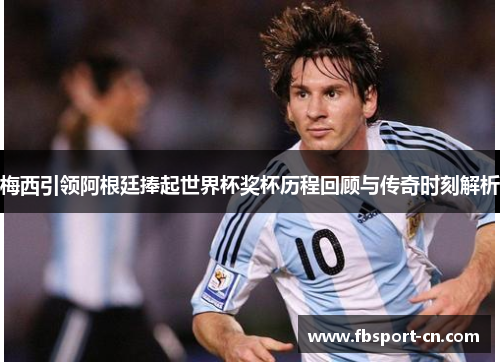 梅西引领阿根廷捧起世界杯奖杯历程回顾与传奇时刻解析