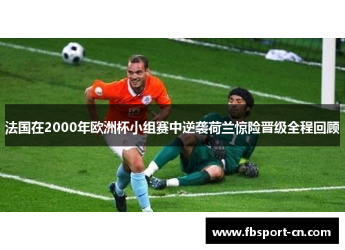 法国在2000年欧洲杯小组赛中逆袭荷兰惊险晋级全程回顾