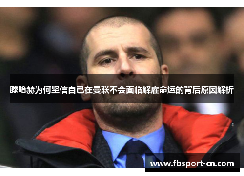 滕哈赫为何坚信自己在曼联不会面临解雇命运的背后原因解析