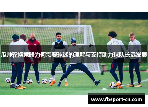 瓜帅轮换策略为何需要球迷的理解与支持助力球队长远发展