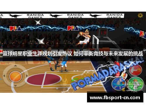 篮球明星职业生涯规划引发热议 如何平衡竞技与未来发展的挑战