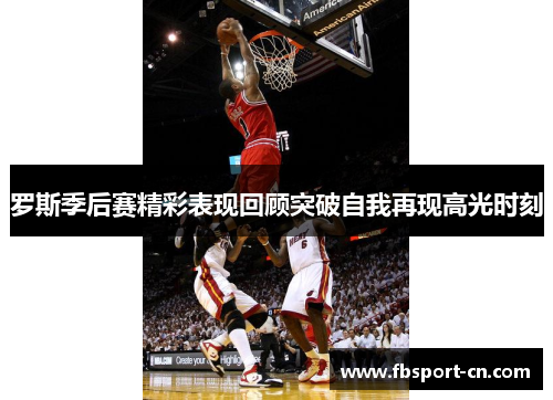 罗斯季后赛精彩表现回顾突破自我再现高光时刻