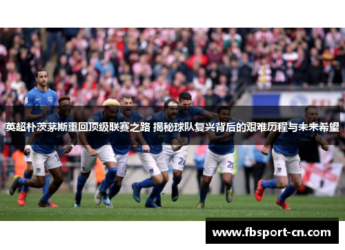英超朴茨茅斯重回顶级联赛之路 揭秘球队复兴背后的艰难历程与未来希望