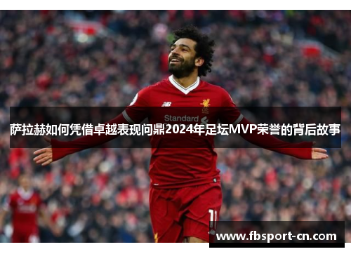 萨拉赫如何凭借卓越表现问鼎2024年足坛MVP荣誉的背后故事