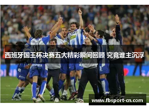 西班牙国王杯决赛五大精彩瞬间回顾 究竟谁主沉浮 西班牙国王杯决赛五大精彩瞬间回顾 究竟谁主沉浮