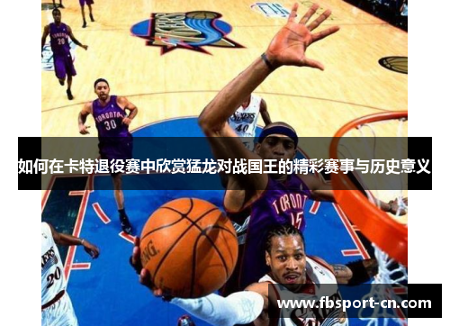 如何在卡特退役赛中欣赏猛龙对战国王的精彩赛事与历史意义 如何在卡特退役赛中欣赏猛龙对战国王的精彩赛事与历史意义