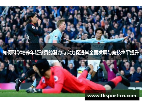 如何科学培养年轻球员的潜力与实力促进其全面发展与竞技水平提升 如何科学培养年轻球员的潜力与实力促进其全面发展与竞技水平提升