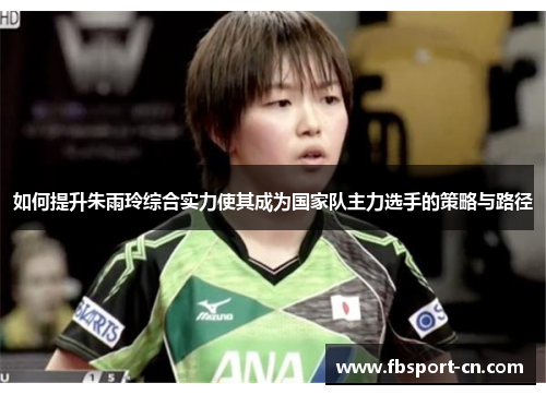 如何提升朱雨玲综合实力使其成为国家队主力选手的策略与路径 如何提升朱雨玲综合实力使其成为国家队主力选手的策略与路径