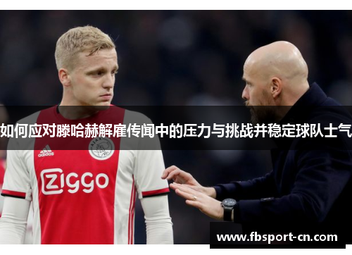 如何应对滕哈赫解雇传闻中的压力与挑战并稳定球队士气 如何应对滕哈赫解雇传闻中的压力与挑战并稳定球队士气