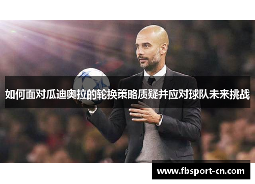 如何面对瓜迪奥拉的轮换策略质疑并应对球队未来挑战