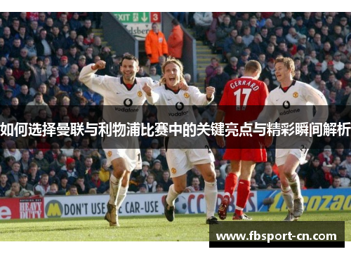 如何选择曼联与利物浦比赛中的关键亮点与精彩瞬间解析
