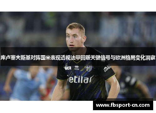 库卢塞夫斯基对阵国米表现透视法甲回暖关键信号与欧洲格局变化洞察