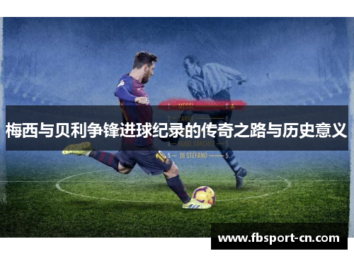 梅西与贝利争锋进球纪录的传奇之路与历史意义 梅西与贝利争锋进球纪录的传奇之路与历史意义