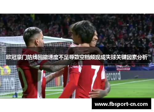 欧冠豪门防线回撤速度不足导致空档频现成失球关键因素分析