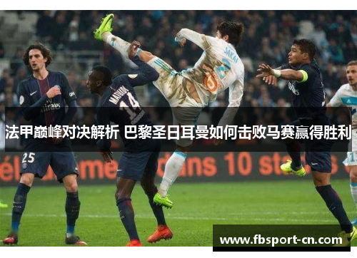 法甲巅峰对决解析 巴黎圣日耳曼如何击败马赛赢得胜利