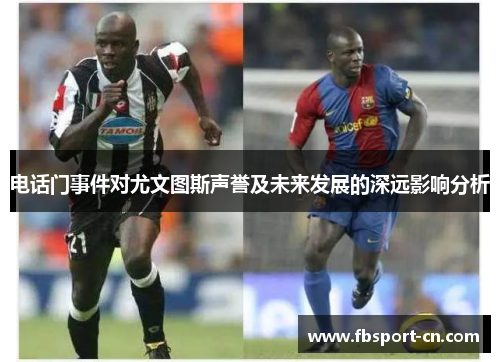 电话门事件对尤文图斯声誉及未来发展的深远影响分析 电话门事件对尤文图斯声誉及未来发展的深远影响分析