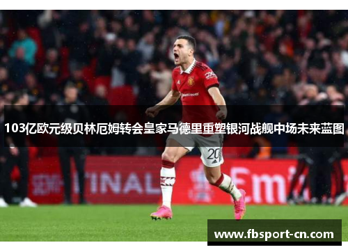 103亿欧元级贝林厄姆转会皇家马德里重塑银河战舰中场未来蓝图 103亿欧元级贝林厄姆转会皇家马德里重塑银河战舰中场未来蓝图
