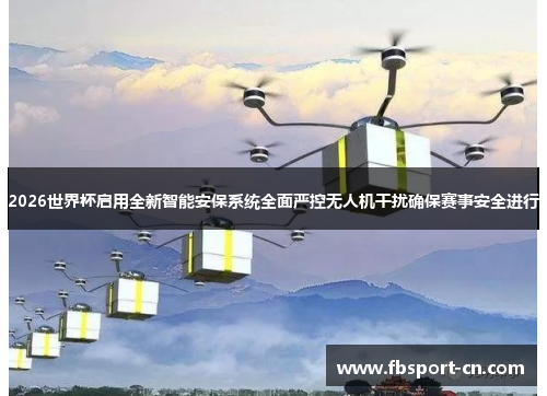 2026世界杯启用全新智能安保系统全面严控无人机干扰确保赛事安全进行 2026世界杯启用全新智能安保系统全面严控无人机干扰确保赛事安全进行