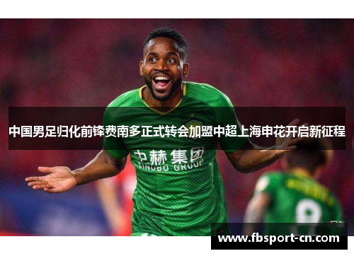 中国男足归化前锋费南多正式转会加盟中超上海申花开启新征程
