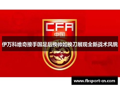 伊万科维奇接手国足后换帅如换刀展现全新战术风貌