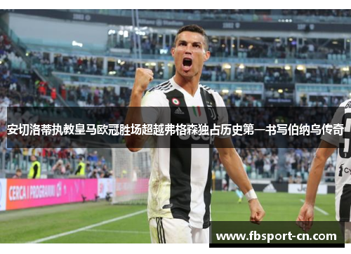 安切洛蒂执教皇马欧冠胜场超越弗格森独占历史第一书写伯纳乌传奇